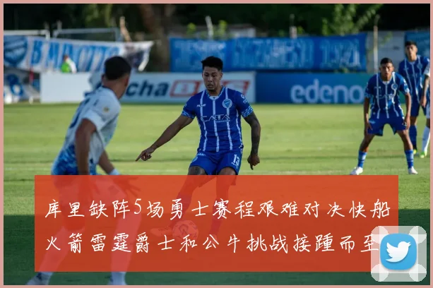 库里缺阵5场勇士赛程艰难对决快船火箭雷霆爵士和公牛挑战接踵而至