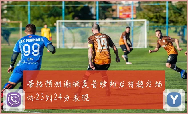 蒂格预测谢顿夏普续约后将稳定场均23到24分表现