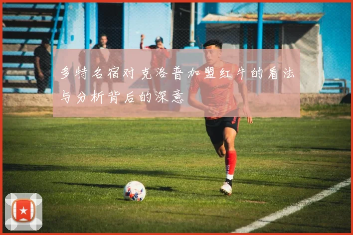 多特名宿对克洛普加盟红牛的看法与分析背后的深意