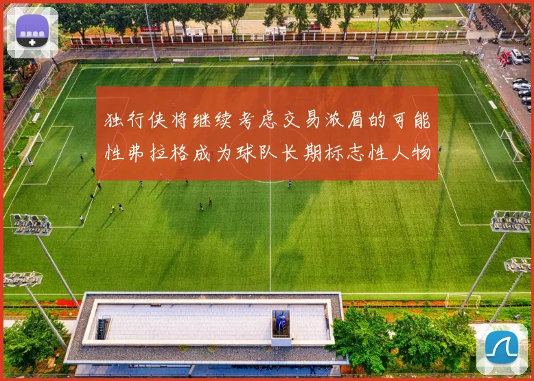 独行侠将继续考虑交易浓眉的可能性弗拉格成为球队长期标志性人物