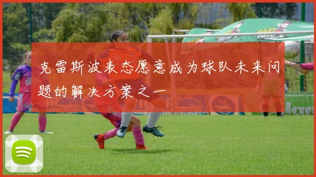 克雷斯波表态愿意成为球队未来问题的解决方案之一