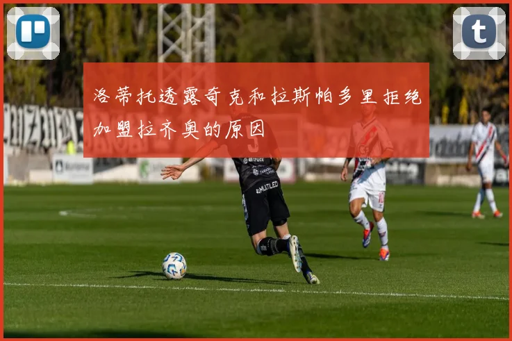洛蒂托透露奇克和拉斯帕多里拒绝加盟拉齐奥的原因