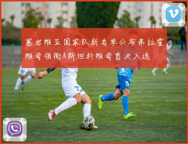 塞尔维亚国家队新名单公布弗拉霍维奇领衔A斯坦科维奇首次入选