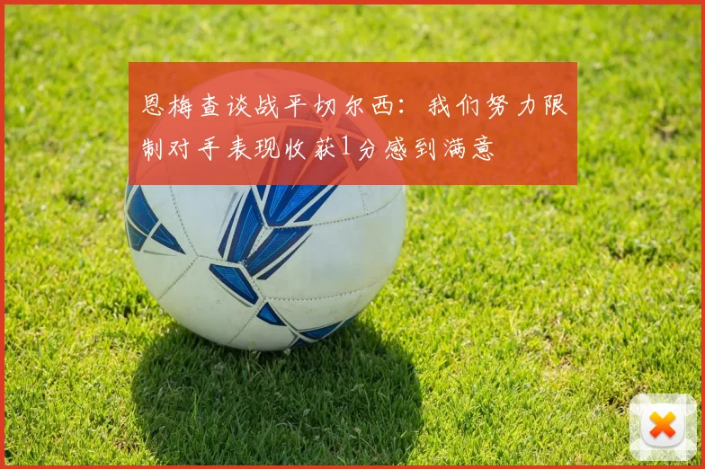 恩梅查谈战平切尔西：我们努力限制对手表现收获1分感到满意