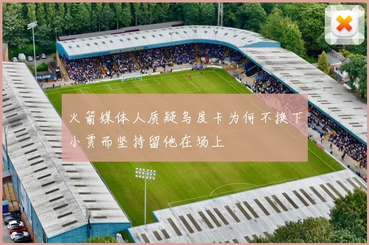 火箭媒体人质疑乌度卡为何不换下小贾而坚持留他在场上