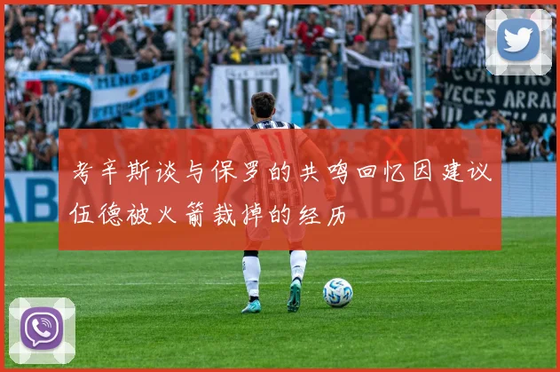 考辛斯谈与保罗的共鸣回忆因建议伍德被火箭裁掉的经历