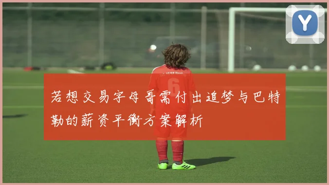若想交易字母哥需付出追梦与巴特勒的薪资平衡方案解析
