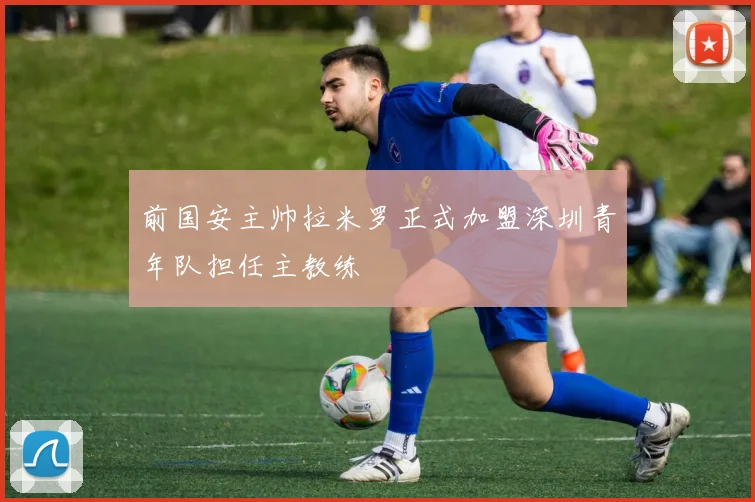 前国安主帅拉米罗正式加盟深圳青年队担任主教练