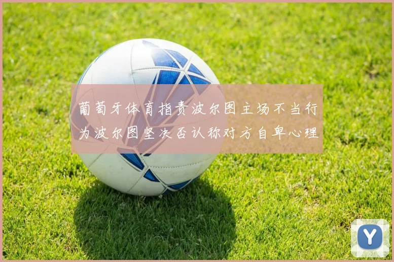 葡萄牙体育指责波尔图主场不当行为波尔图坚决否认称对方自卑心理作祟
