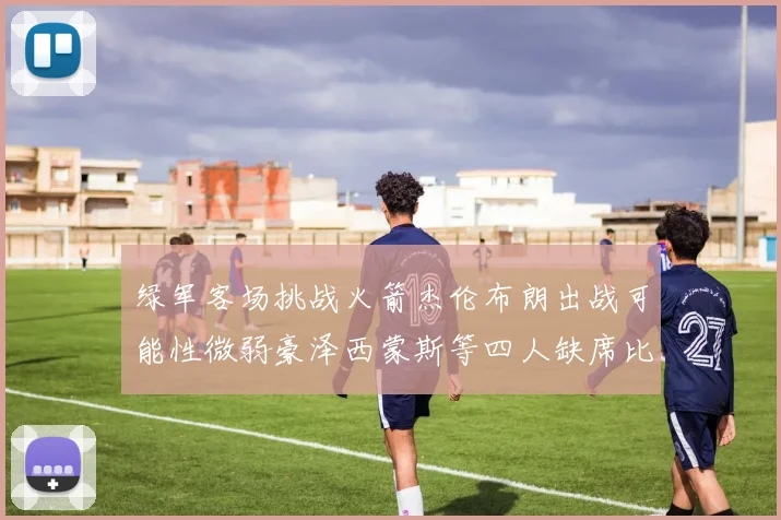 绿军客场挑战火箭杰伦布朗出战可能性微弱豪泽西蒙斯等四人缺席比赛