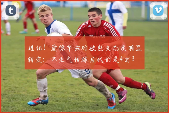 进化！爱德华兹对被包夹态度明显转变：不生气传球后我们是4打3