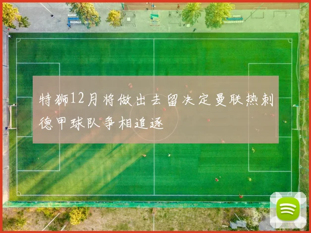 特狮12月将做出去留决定曼联热刺德甲球队争相追逐
