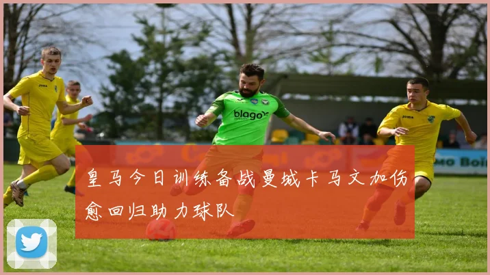 皇马今日训练备战曼城卡马文加伤愈回归助力球队