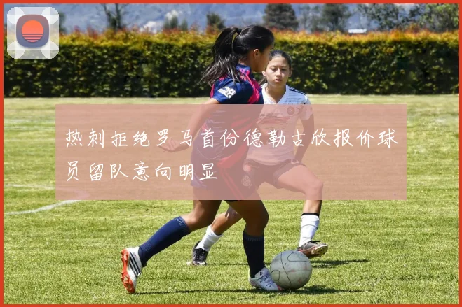 热刺拒绝罗马首份德勒古欣报价球员留队意向明显