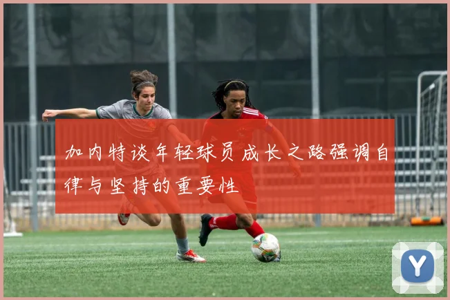 加内特谈年轻球员成长之路强调自律与坚持的重要性