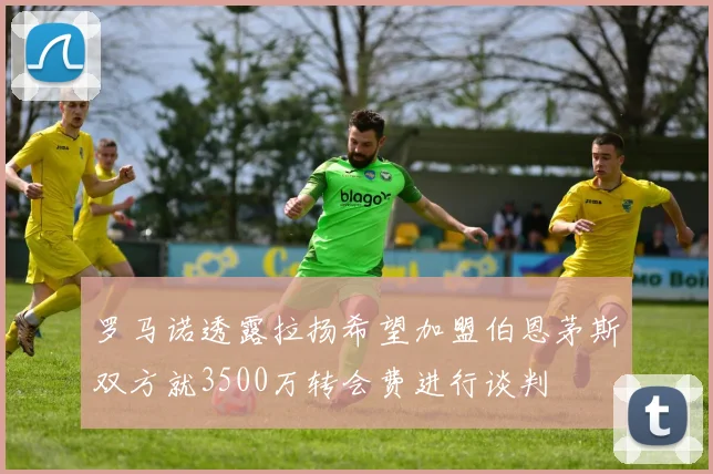 罗马诺透露拉扬希望加盟伯恩茅斯双方就3500万转会费进行谈判