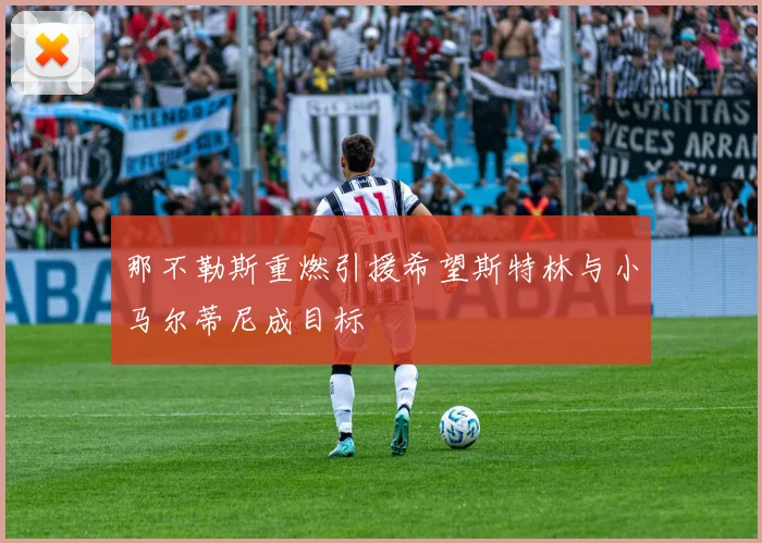 那不勒斯重燃引援希望斯特林与小马尔蒂尼成目标