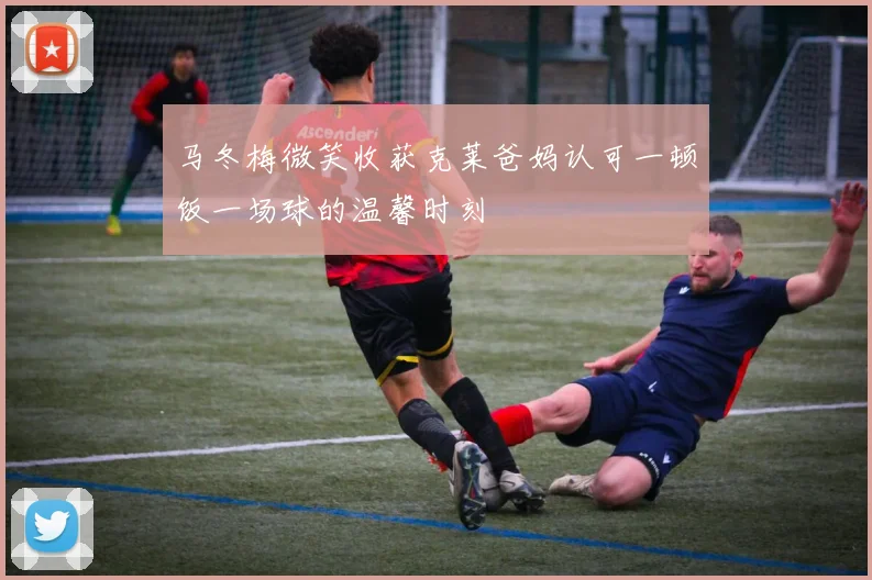 马冬梅微笑收获克莱爸妈认可一顿饭一场球的温馨时刻