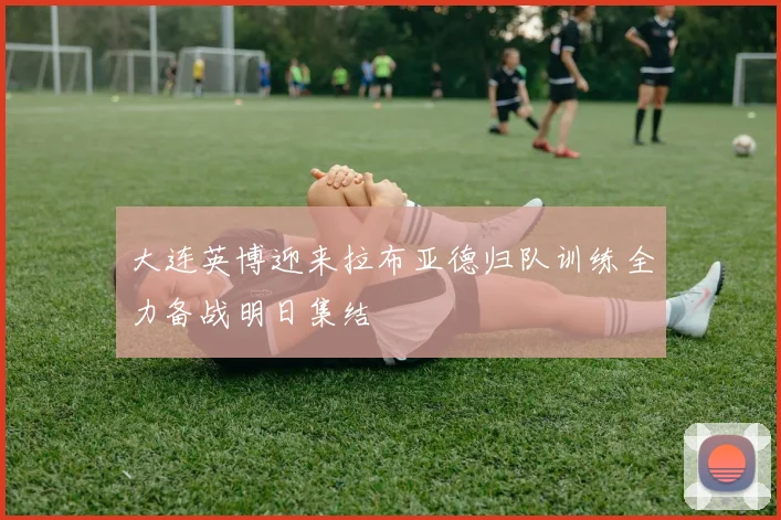 大连英博迎来拉布亚德归队训练全力备战明日集结