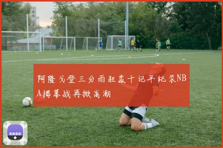 阿隆戈登三分雨狂轰十记平纪录NBA揭幕战再掀高潮