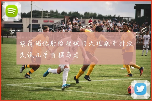 胡荷韬低射险些破门大迫敬介扑救失误几乎自摆乌龙