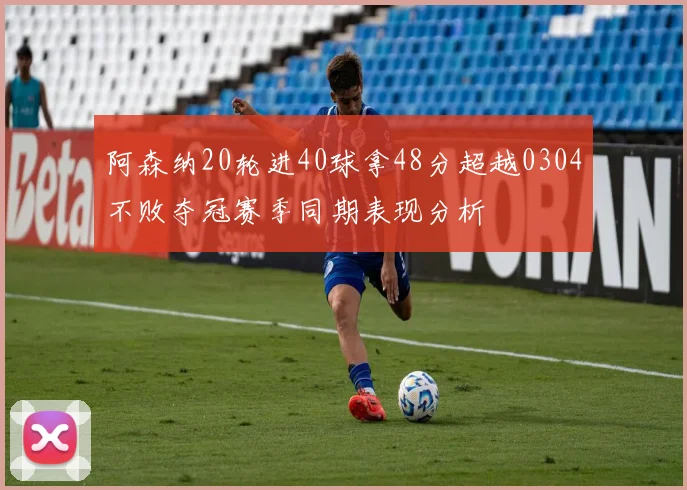 阿森纳20轮进40球拿48分超越0304不败夺冠赛季同期表现分析