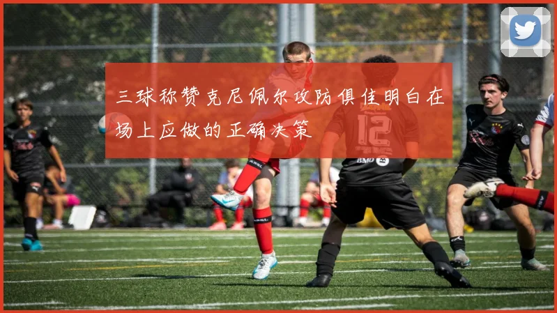 三球称赞克尼佩尔攻防俱佳明白在场上应做的正确决策