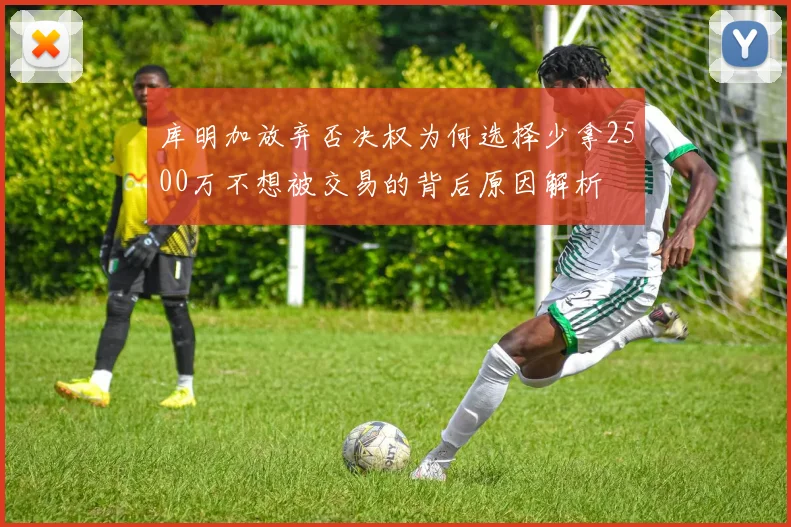 库明加放弃否决权为何选择少拿2500万不想被交易的背后原因解析