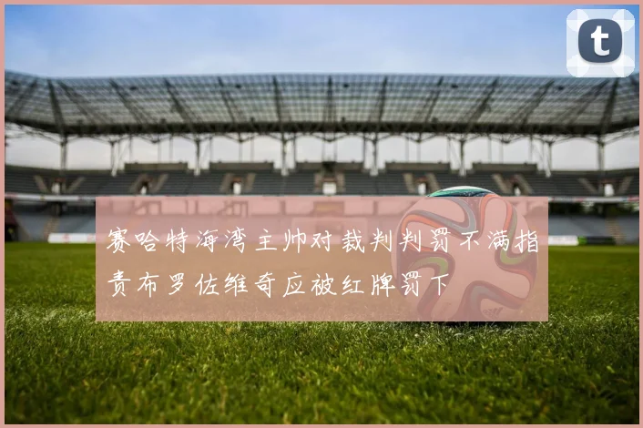 赛哈特海湾主帅对裁判判罚不满指责布罗佐维奇应被红牌罚下
