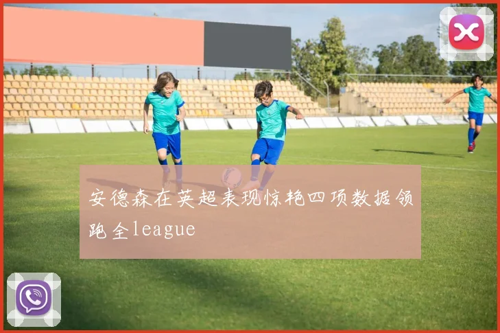 安德森在英超表现惊艳四项数据领跑全league