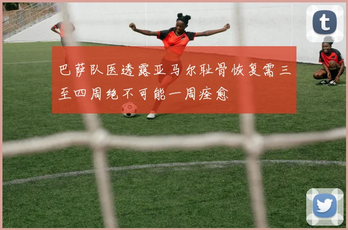 巴萨队医透露亚马尔耻骨恢复需三至四周绝不可能一周痊愈