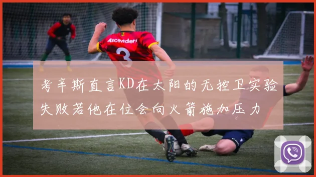 考辛斯直言KD在太阳的无控卫实验失败若他在位会向火箭施加压力