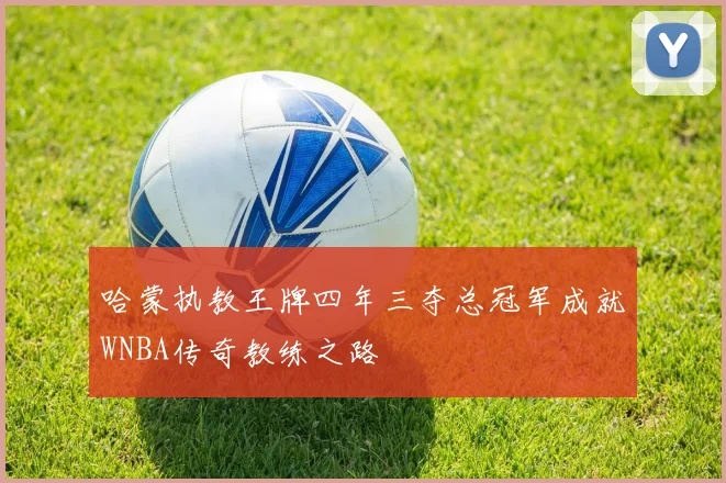 哈蒙执教王牌四年三夺总冠军成就WNBA传奇教练之路