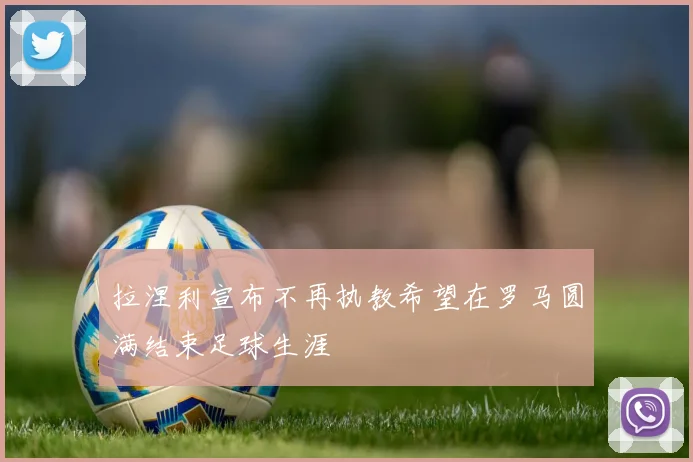 拉涅利宣布不再执教希望在罗马圆满结束足球生涯