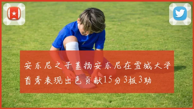 安东尼之子基扬安东尼在雪城大学首秀表现出色贡献15分3板3助