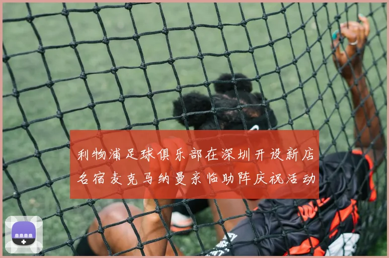 利物浦足球俱乐部在深圳开设新店名宿麦克马纳曼亲临助阵庆祝活动