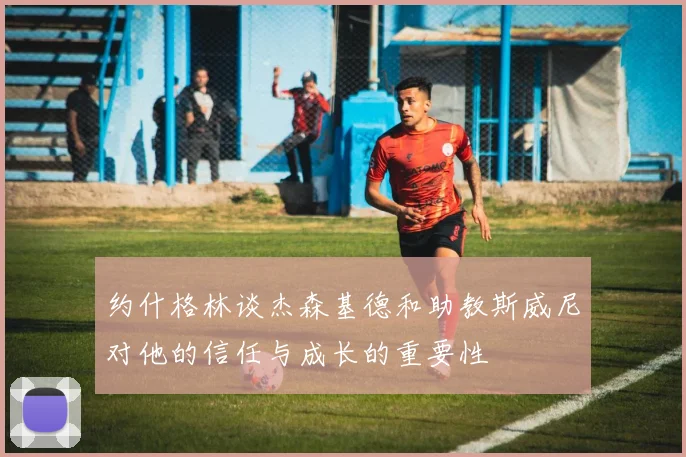 约什格林谈杰森基德和助教斯威尼对他的信任与成长的重要性