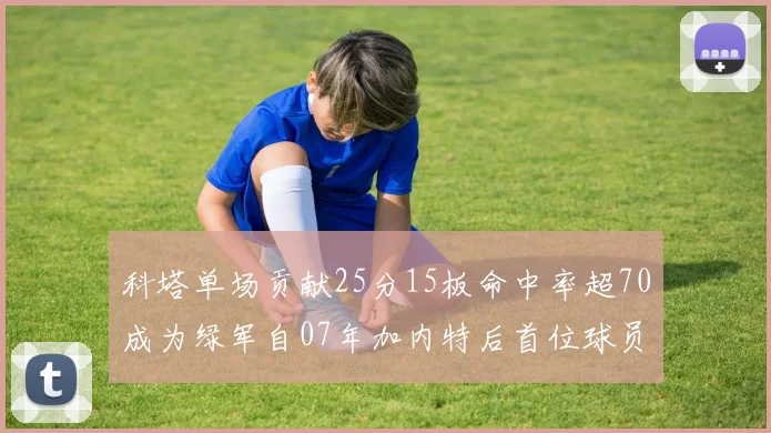 科塔单场贡献25分15板命中率超70成为绿军自07年加内特后首位球员