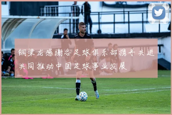 铜梁龙感谢各足球俱乐部携手共进共同推动中国足球事业发展