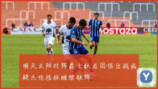 明天太阳对阵爵士狄龙因伤出战成疑杰伦格林继续缺阵