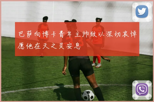 巴萨向博卡青年主帅致以深切哀悼愿他在天之灵安息