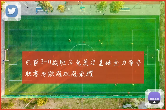 巴萨3-0战胜马竞奠定基础全力争夺联赛与欧冠双冠荣耀