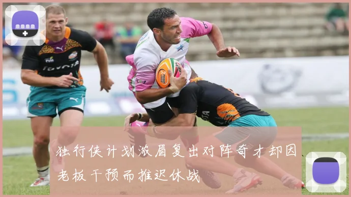 独行侠计划浓眉复出对阵奇才却因老板干预而推迟休战
