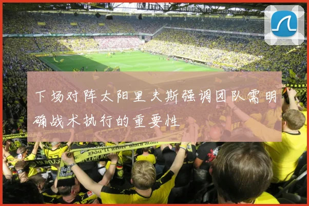 下场对阵太阳里夫斯强调团队需明确战术执行的重要性