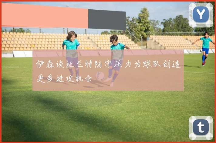 伊森谈杜兰特防守压力为球队创造更多进攻机会