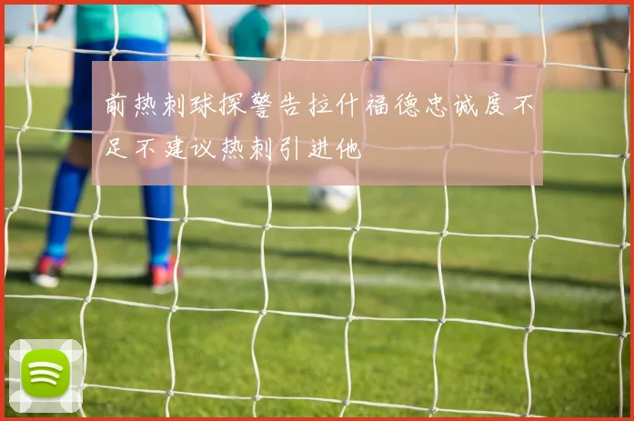 前热刺球探警告拉什福德忠诚度不足不建议热刺引进他