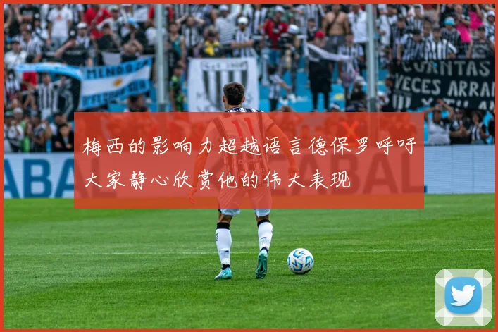 梅西的影响力超越语言德保罗呼吁大家静心欣赏他的伟大表现