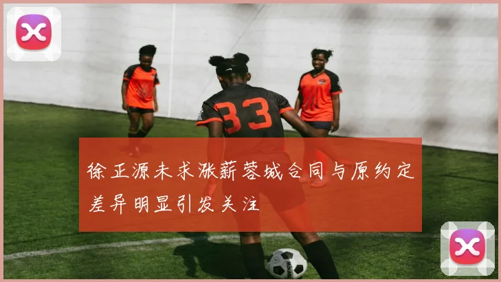 徐正源未求涨薪蓉城合同与原约定差异明显引发关注