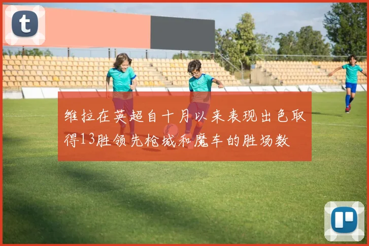 维拉在英超自十月以来表现出色取得13胜领先枪城和魔车的胜场数