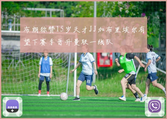 布朗称赞15岁天才JJ加布里埃尔有望下赛季晋升曼联一线队